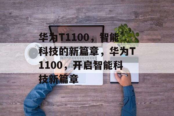 华为T1100，智能科技的新篇章，华为T1100，开启智能科技新篇章