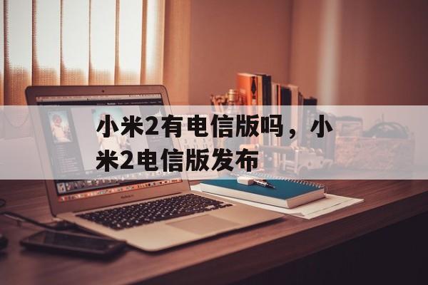 小米2有电信版吗，小米2电信版发布