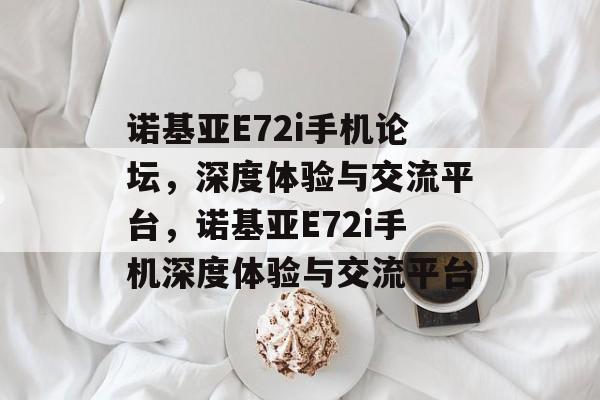 诺基亚E72i手机论坛，深度体验与交流平台，诺基亚E72i手机深度体验与交流平台