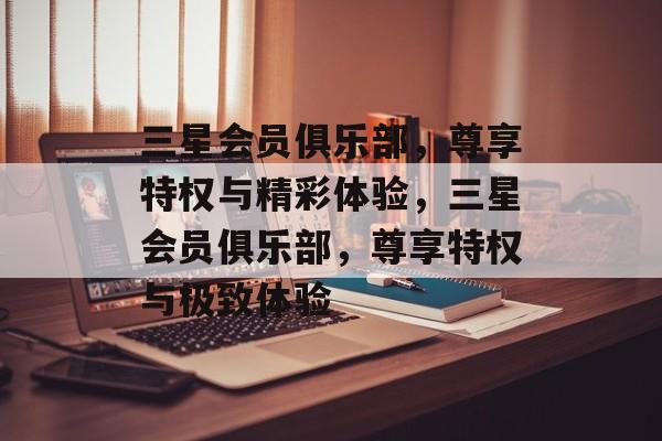 三星会员俱乐部，尊享特权与精彩体验，三星会员俱乐部，尊享特权与极致体验