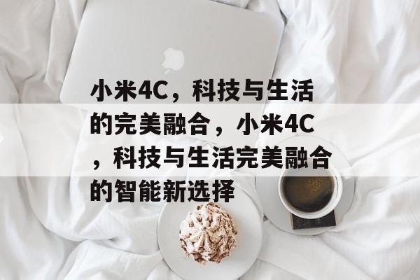 小米4C，科技与生活的完美融合，小米4C，科技与生活完美融合的智能新选择