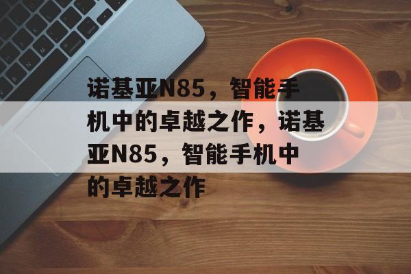 诺基亚N85，智能手机中的卓越之作，诺基亚N85，智能手机中的卓越之作
