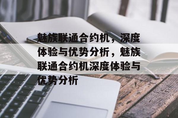 魅族联通合约机，深度体验与优势分析，魅族联通合约机深度体验与优势分析，魅族联通合约机，深度体验与优势探讨