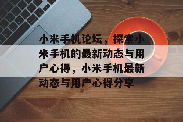 小米手机论坛，探索小米手机的最新动态与用户心得，小米手机最新动态与用户心得分享，小米手机最新动态与用户心得分享，探索小米手机论坛