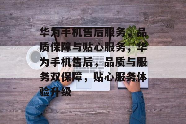 华为手机售后服务，品质保障与贴心服务，华为手机售后，品质与服务双保障，贴心服务体验升级，华为手机售后，品质与服务双保障，贴心服务体验升级