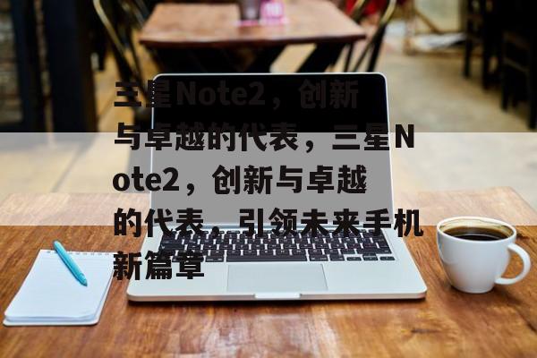 三星Note2，创新与卓越的代表，三星Note2，创新与卓越的代表，引领未来手机新篇章