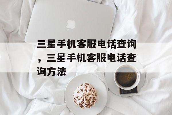 三星手机客服电话查询，三星手机客服电话查询方法，三星手机客服电话查询方法介绍