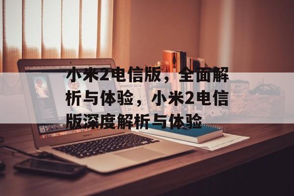 小米2电信版，全面解析与体验，小米2电信版深度解析与体验，小米2电信版深度解析，全面体验与功能详解