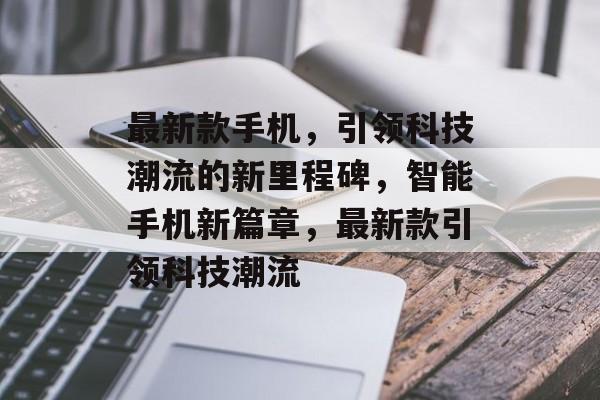 最新款手机，引领科技潮流的新里程碑，智能手机新篇章，最新款引领科技潮流