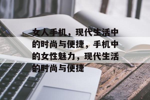 女人手机，现代生活中的时尚与便捷，手机中的女性魅力，现代生活的时尚与便捷