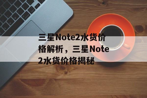 三星Note2水货价格解析，三星Note2水货价格揭秘，三星Note2水货价格揭秘，价格解析与购买指南