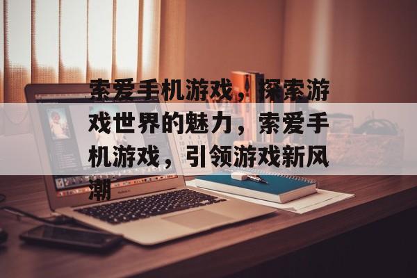 索爱手机游戏，探索游戏世界的魅力，索爱手机游戏，引领游戏新风潮