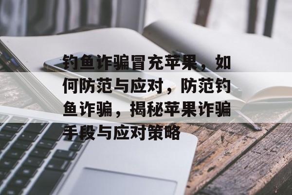 钓鱼诈骗冒充苹果，如何防范与应对，防范钓鱼诈骗，揭秘苹果诈骗手段与应对策略