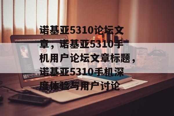 诺基亚5310论坛文章，诺基亚5310手机用户论坛文章标题，诺基亚5310手机深度体验与用户讨论
