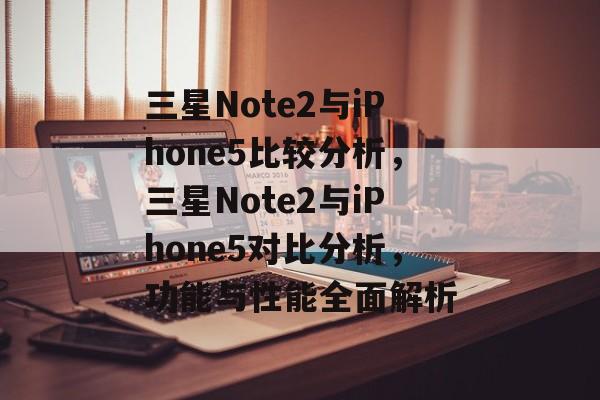 三星Note2与iPhone5比较分析，三星Note2与iPhone5对比分析，功能与性能全面解析