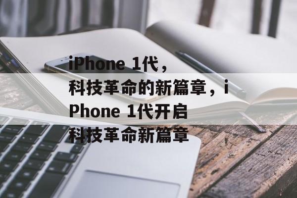 iPhone 1代，科技革命的新篇章，iPhone 1代开启科技革命新篇章