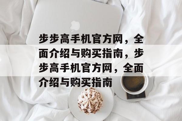 步步高手机官方网，全面介绍与购买指南，步步高手机官方网，全面介绍与购买指南，步步高手机官方网，全面介绍与购买指南速递