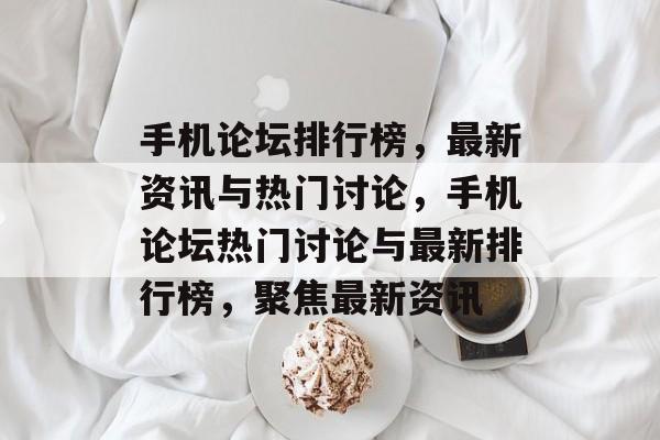 手机论坛排行榜，最新资讯与热门讨论，手机论坛热门讨论与最新排行榜，聚焦最新资讯，手机论坛热门讨论与最新排行榜，聚焦最新资讯