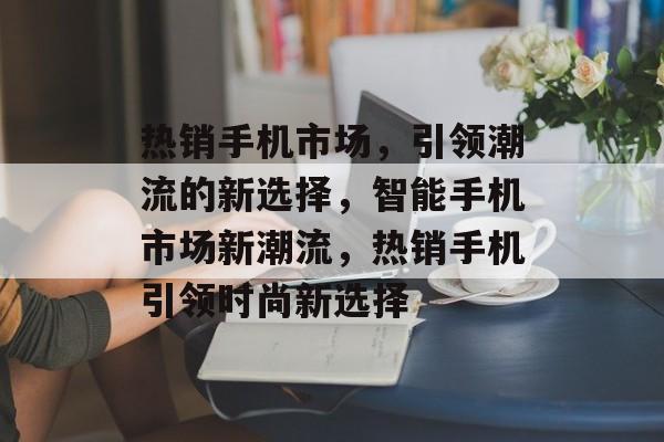 热销手机市场，引领潮流的新选择，智能手机市场新潮流，热销手机引领时尚新选择，智能手机市场新潮流，热销手机引领时尚新选择