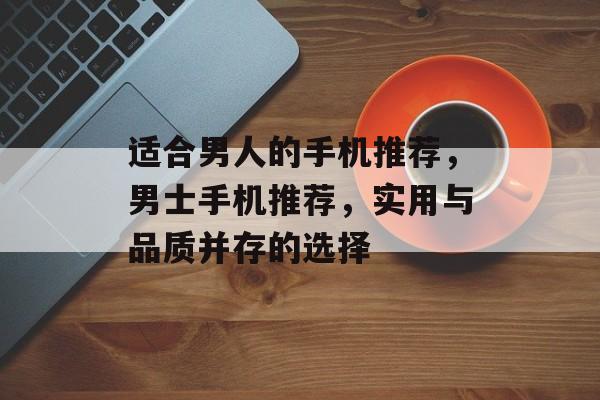 适合男人的手机推荐，男士手机推荐，实用与品质并存的选择