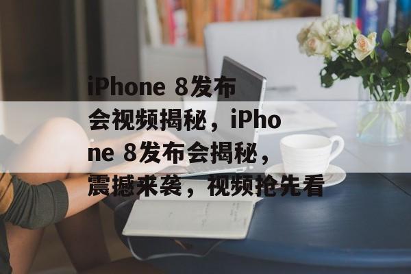 iPhone 8发布会视频揭秘，iPhone 8发布会揭秘，震撼来袭，视频抢先看