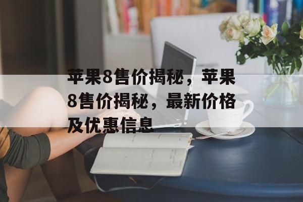 苹果8售价揭秘，苹果8售价揭秘，最新价格及优惠信息，苹果8售价揭秘，最新价格及优惠信息