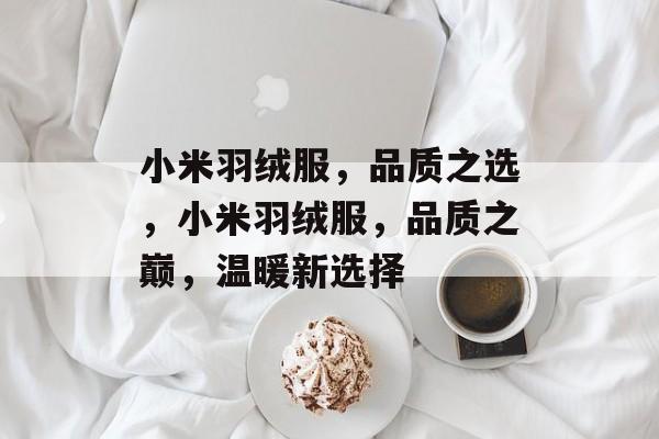 小米羽绒服，品质之选，小米羽绒服，品质之巅，温暖新选择