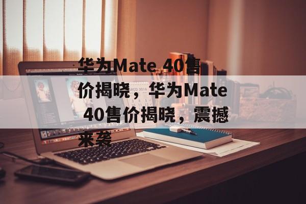 华为Mate 40售价揭晓，华为Mate 40售价揭晓，震撼来袭