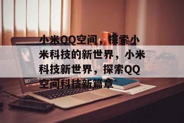 小米QQ空间，探索小米科技的新世界，小米科技新世界，探索QQ空间科技新篇章