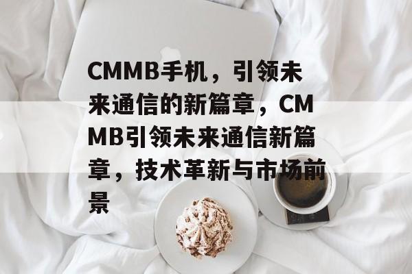 CMMB手机，引领未来通信的新篇章，CMMB引领未来通信新篇章，技术革新与市场前景，CMMB引领通信新篇章，技术革新与市场前景展望