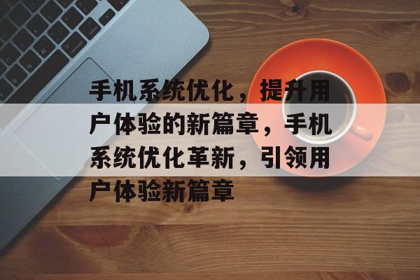 手机系统优化，提升用户体验的新篇章，手机系统优化革新，引领用户体验新篇章