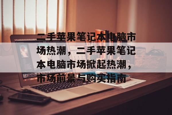 二手苹果笔记本电脑市场热潮，二手苹果笔记本电脑市场掀起热潮，市场前景与购买指南