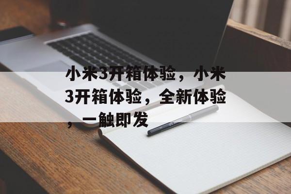 小米3开箱体验，小米3开箱体验，全新体验，一触即发，小米3开箱全新体验，一触即发