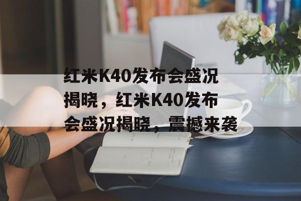 红米K40发布会盛况揭晓，红米K40发布会盛况揭晓，震撼来袭
