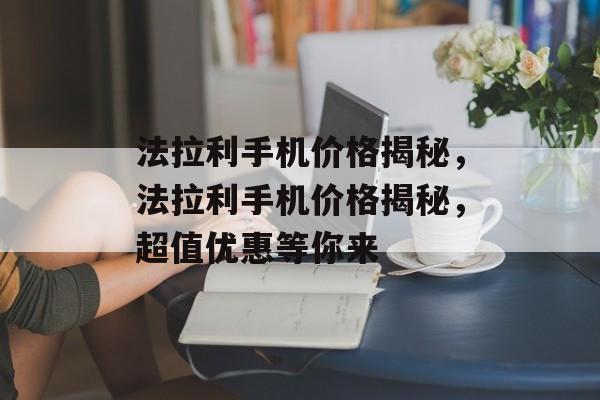法拉利手机价格揭秘，法拉利手机价格揭秘，超值优惠等你来，法拉利手机超值优惠等你来
