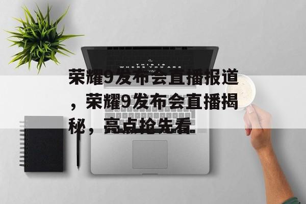 荣耀9发布会直播报道，荣耀9发布会直播揭秘，亮点抢先看，荣耀9发布会直播揭秘，亮点抢先看