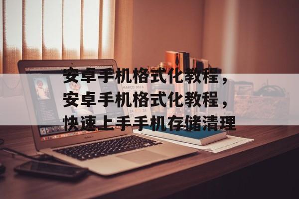 安卓手机格式化教程，安卓手机格式化教程，快速上手手机存储清理，安卓手机快速上手存储清理教程