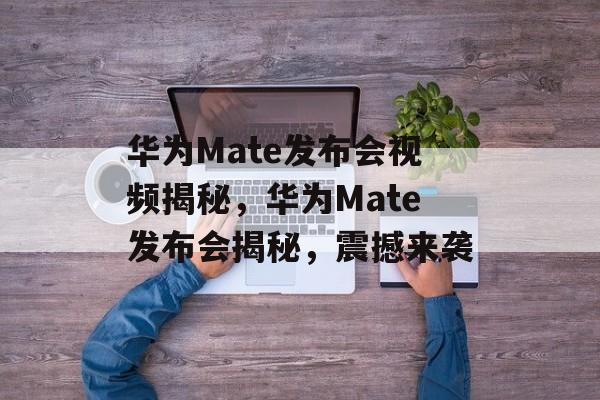 华为Mate发布会视频揭秘，华为Mate发布会揭秘，震撼来袭，华为Mate发布会揭秘，新品震撼登场