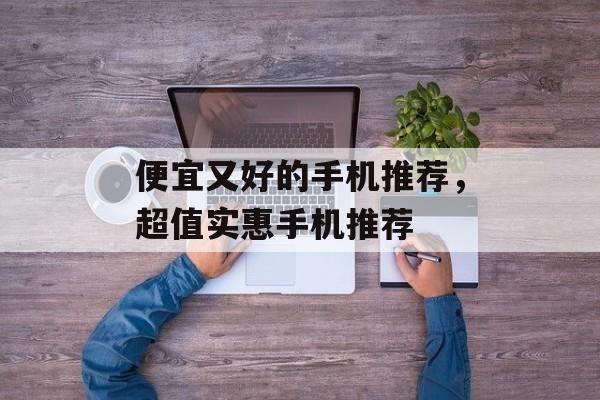 便宜又好的手机推荐，超值实惠手机推荐