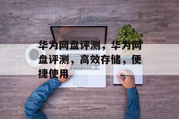 华为网盘评测，华为网盘评测，高效存储，便捷使用，华为网盘评测，高效存储，便捷使用体验