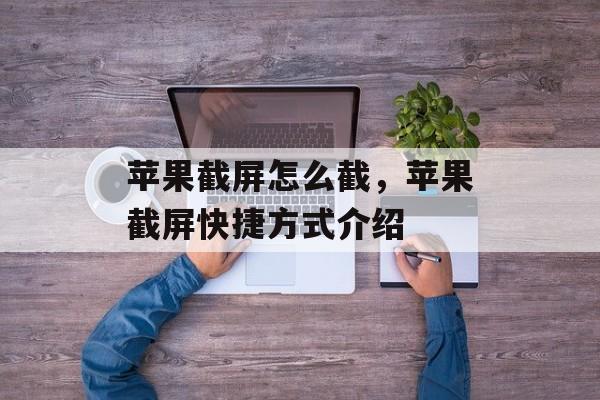 苹果截屏怎么截，苹果截屏快捷方式介绍，苹果截屏快捷方式介绍，快速截屏方法