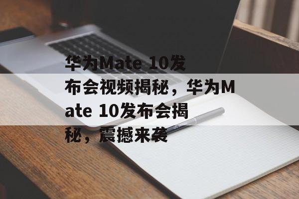 华为Mate 10发布会视频揭秘，华为Mate 10发布会揭秘，震撼来袭，华为Mate 10发布会揭秘，震撼登场，亮点纷呈