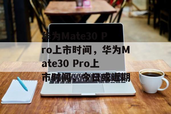 华为Mate30 Pro上市时间，华为Mate30 Pro上市时间，今日或近期