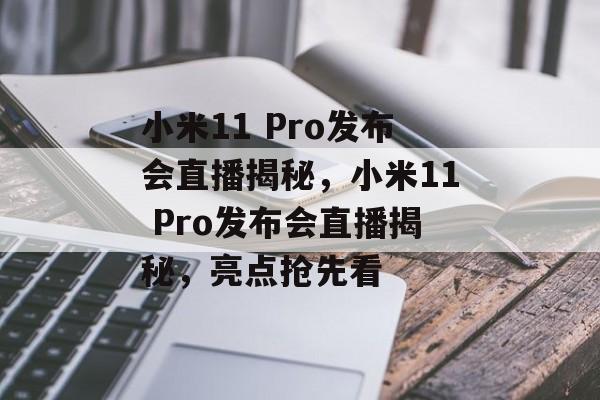小米11 Pro发布会直播揭秘，小米11 Pro发布会直播揭秘，亮点抢先看，小米11 Pro发布会亮点抢先看