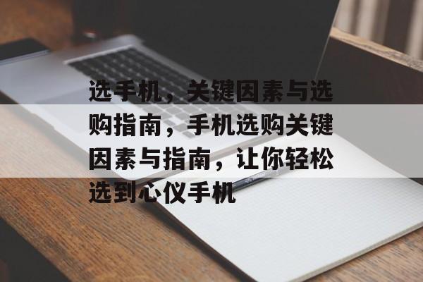 选手机，关键因素与选购指南，手机选购关键因素与指南，让你轻松选到心仪手机，手机选购关键因素与指南，选机必备因素与选购指南
