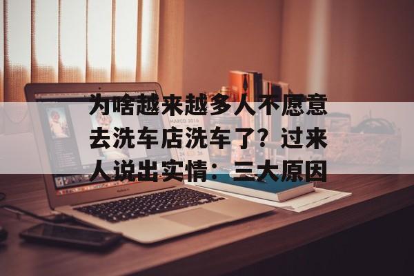 为啥越来越多人不愿意去洗车店洗车了？过来人说出实情：三大原因