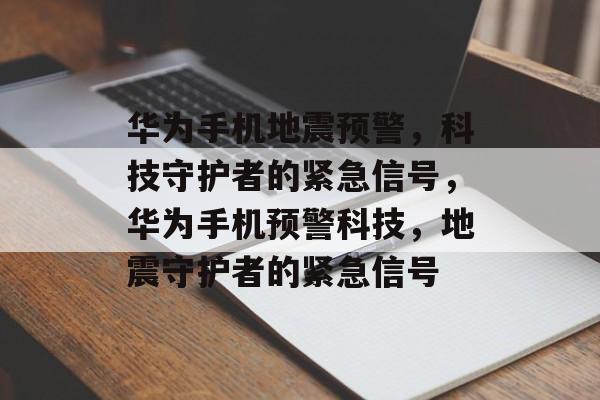 华为手机地震预警，科技守护者的紧急信号，华为手机预警科技，地震守护者的紧急信号，华为手机预警科技，地震守护者的紧急信号