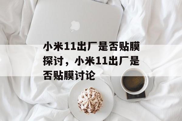 小米11出厂是否贴膜探讨，小米11出厂是否贴膜讨论
