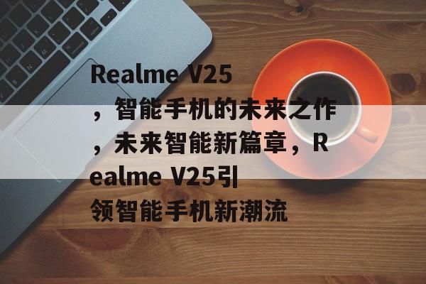 Realme V25，智能手机的未来之作，未来智能新篇章，Realme V25引领智能手机新潮流