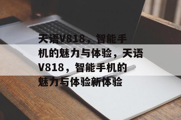 天语V818，智能手机的魅力与体验，天语V818，智能手机的魅力与体验新体验